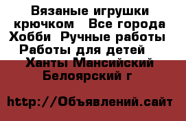 Вязаные игрушки крючком - Все города Хобби. Ручные работы » Работы для детей   . Ханты-Мансийский,Белоярский г.